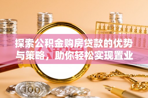 珠晖探索公积金购房贷款的优势与策略，助你轻松实现置业梦想
