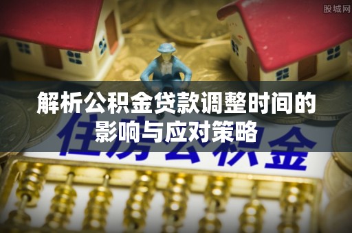 珠晖解析公积金贷款调整时间的影响与应对策略