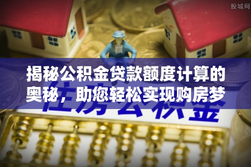 珠晖揭秘公积金贷款额度计算的奥秘，助您轻松实现购房梦想