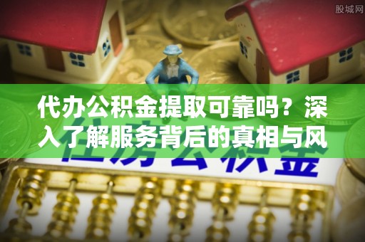 珠晖代办公积金提取可靠吗？深入了解服务背后的真相与风险
