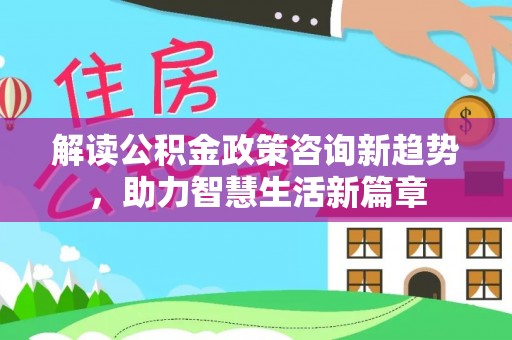 珠晖解读公积金政策咨询新趋势，助力智慧生活新篇章
