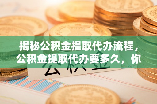 珠晖揭秘公积金提取代办流程，公积金提取代办要多久，你真的了解吗？