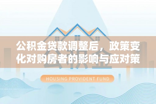 珠晖公积金贷款调整后，政策变化对购房者的影响与应对策略