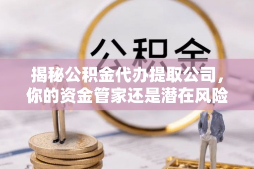珠晖揭秘公积金代办提取公司，你的资金管家还是潜在风险？
